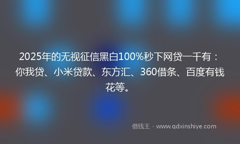 2025年的无视征信黑白100%秒下网贷一千有：你我贷、小米贷款、东方汇、360借条、百度有钱花等。
