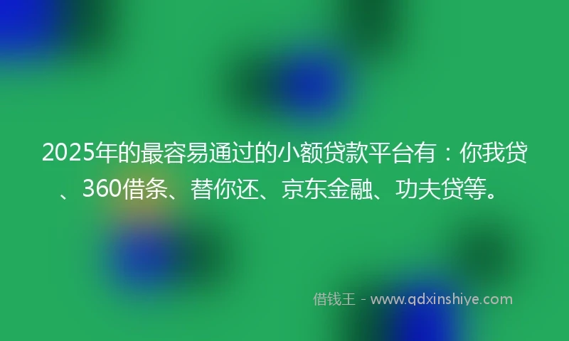 2025年的最容易通过的小额贷款平台有：你我贷、360借条、替你还、京东金融、功夫贷等。