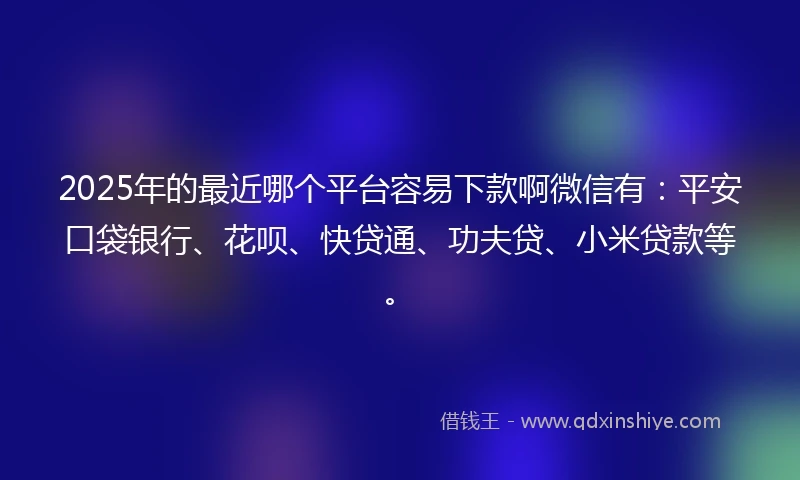 2025年的最近哪个平台容易下款啊微信有：平安口袋银行、花呗、快贷通、功夫贷、小米贷款等。