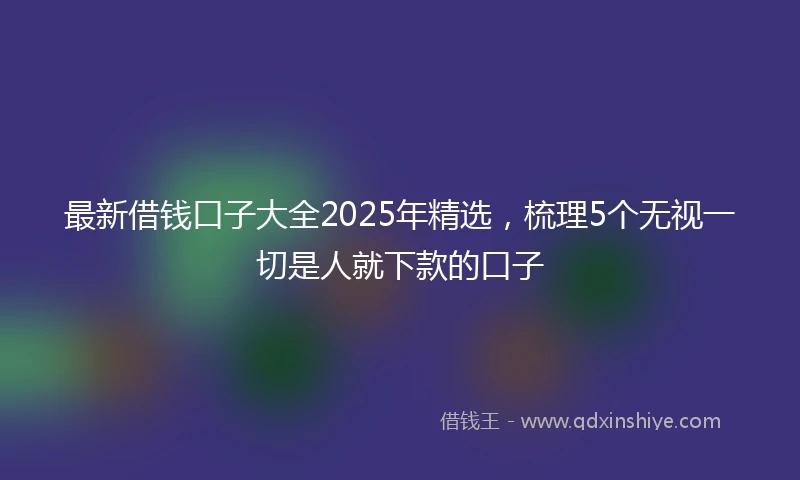 最新借钱口子大全2025年精选，梳理5个无视一切是人就下款的口子