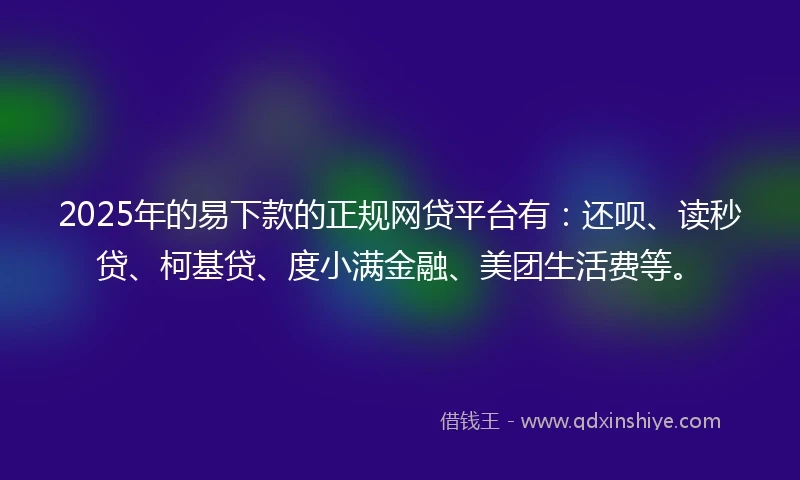 2025年的易下款的正规网贷平台有：还呗、读秒贷、柯基贷、度小满金融、美团生活费等。