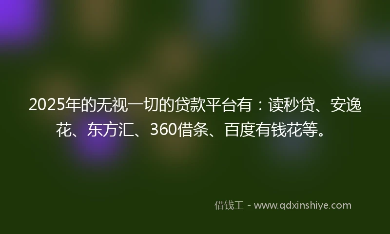 2025年的无视一切的贷款平台有：读秒贷、安逸花、东方汇、360借条、百度有钱花等。