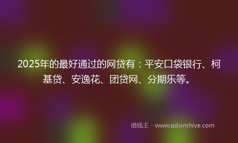 2025年的最好通过的网贷有：平安口袋银行、柯基贷、安逸花、团贷网、分期乐等。