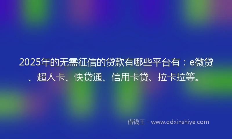 2025年的无需征信的贷款有哪些平台有：e微贷、超人卡、快贷通、信用卡贷、拉卡拉等。
