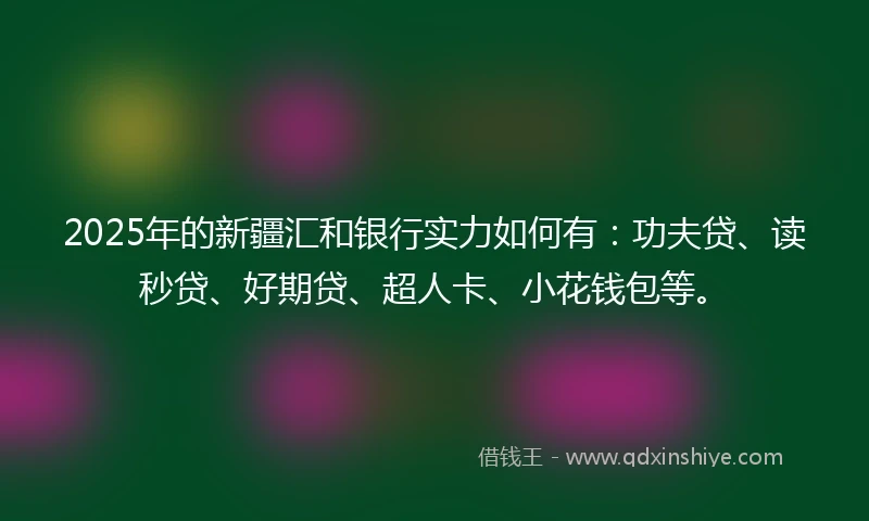2025年的新疆汇和银行实力如何有：功夫贷、读秒贷、好期贷、超人卡、小花钱包等。