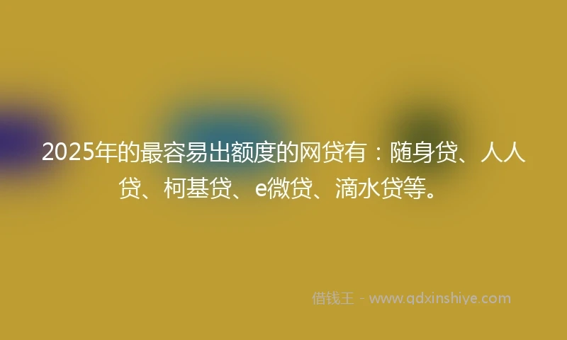 2025年的最容易出额度的网贷有：随身贷、人人贷、柯基贷、e微贷、滴水贷等。