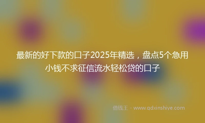最新的好下款的口子2025年精选，盘点5个急用小钱不求征信流水轻松贷的口子