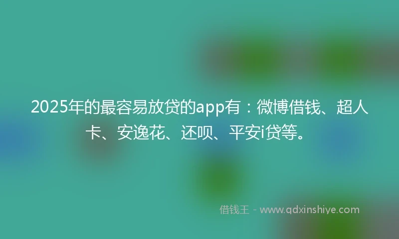 2025年的最容易放贷的app有：微博借钱、超人卡、安逸花、还呗、平安i贷等。