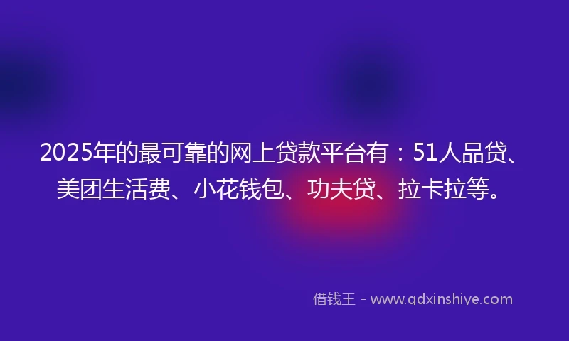 2025年的最可靠的网上贷款平台有：51人品贷、美团生活费、小花钱包、功夫贷、拉卡拉等。