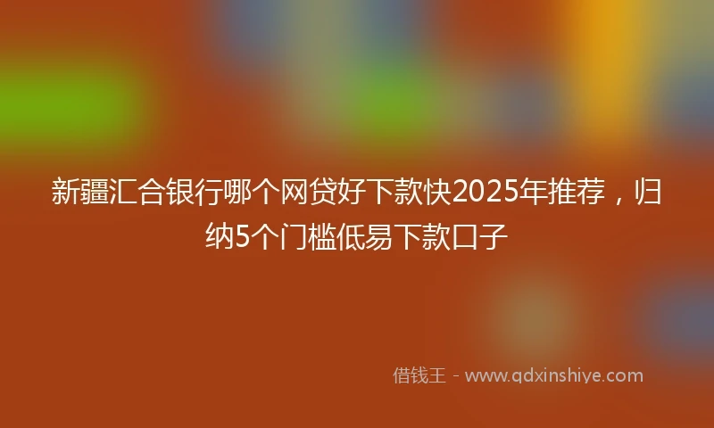 新疆汇合银行哪个网贷好下款快2025年推荐,归纳5个门槛低易下款口子