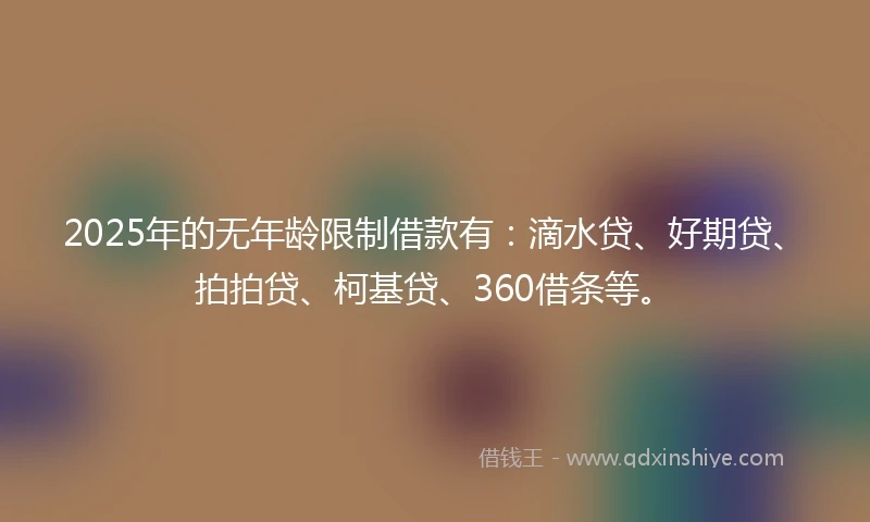 2025年的无年龄限制借款有：滴水贷、好期贷、拍拍贷、柯基贷、360借条等。