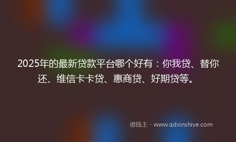 2025年的最新贷款平台哪个好有：你我贷、替你还、维信卡卡贷、惠商贷、好期贷等。