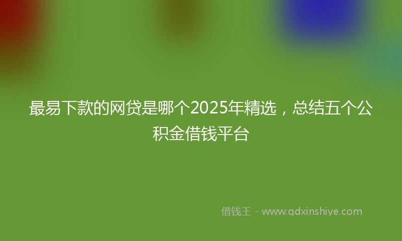 最易下款的网贷是哪个2025年精选,总结五个公积金借钱平台