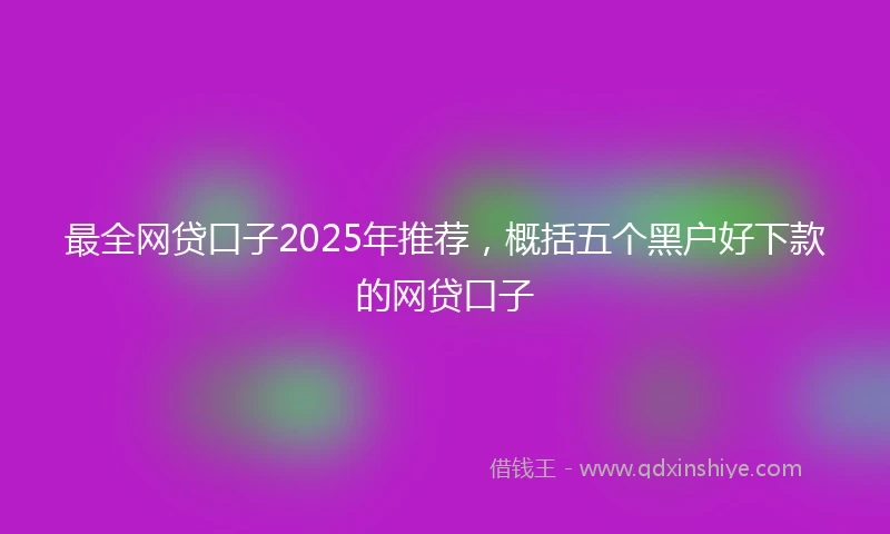 最全网贷口子2025年推荐,概括五个黑户好下款的网贷口子