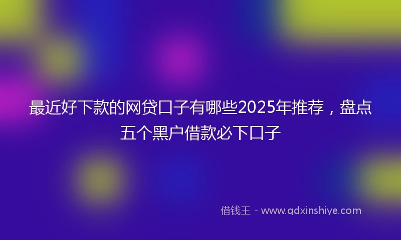 最近好下款的网贷口子有哪些2025年推荐,盘点五个黑户借款必下口子