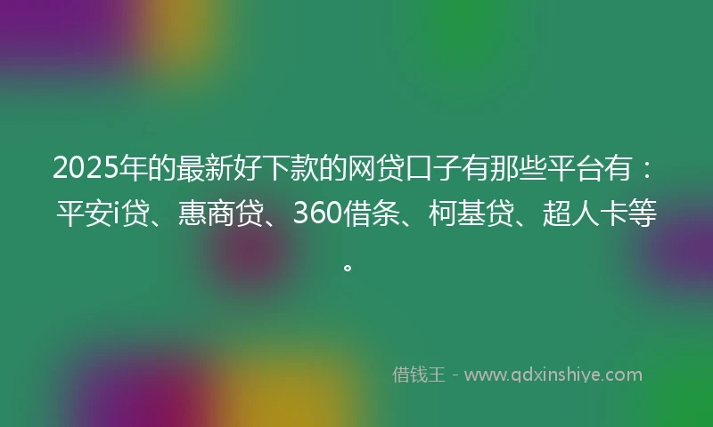 2025年的最新好下款的网贷口子有那些平台有：平安i贷、惠商贷、360借条、柯基贷、超人卡等。
