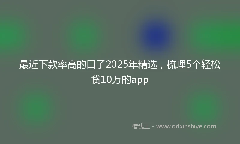 最近下款率高的口子2025年精选，梳理5个轻松贷10万的app