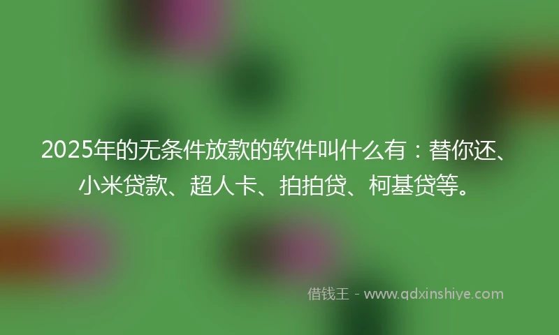 2025年的无条件放款的软件叫什么有：替你还、小米贷款、超人卡、拍拍贷、柯基贷等。