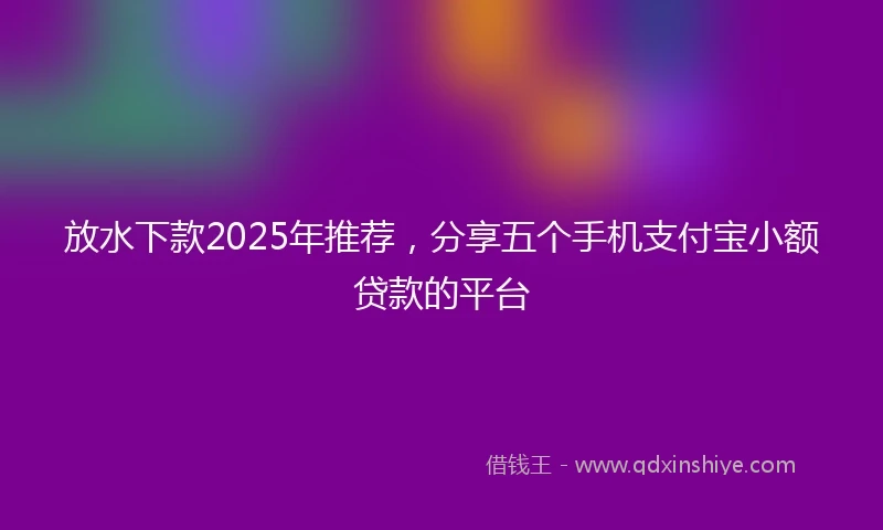 放水下款2025年推荐，分享五个手机支付宝小额贷款的平台