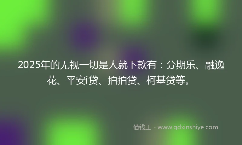 2025年的无视一切是人就下款有：分期乐、融逸花、平安i贷、拍拍贷、柯基贷等。