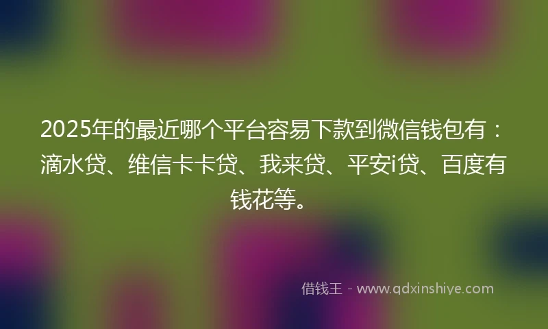 2025年的最近哪个平台容易下款到微信钱包有：滴水贷、维信卡卡贷、我来贷、平安i贷、百度有钱花等。