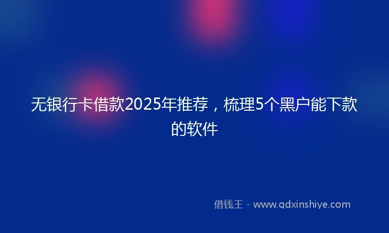 无银行卡借款2025年推荐，梳理5个黑户能下款的软件