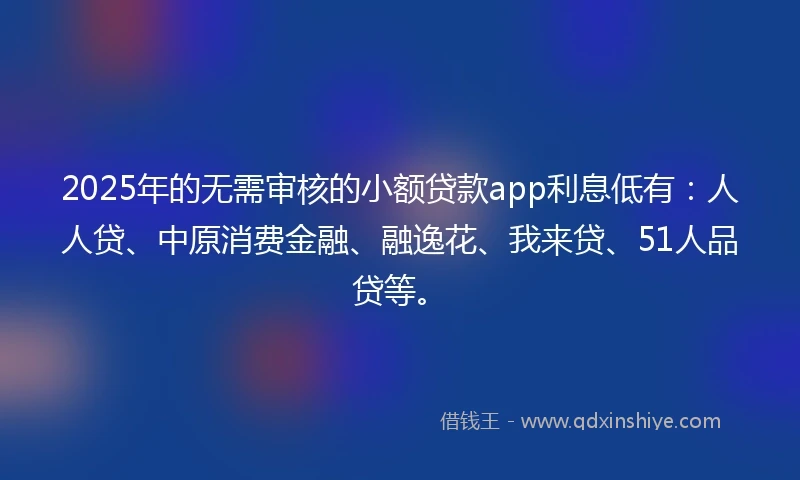 2025年的无需审核的小额贷款app利息低有：人人贷、中原消费金融、融逸花、我来贷、51人品贷等。