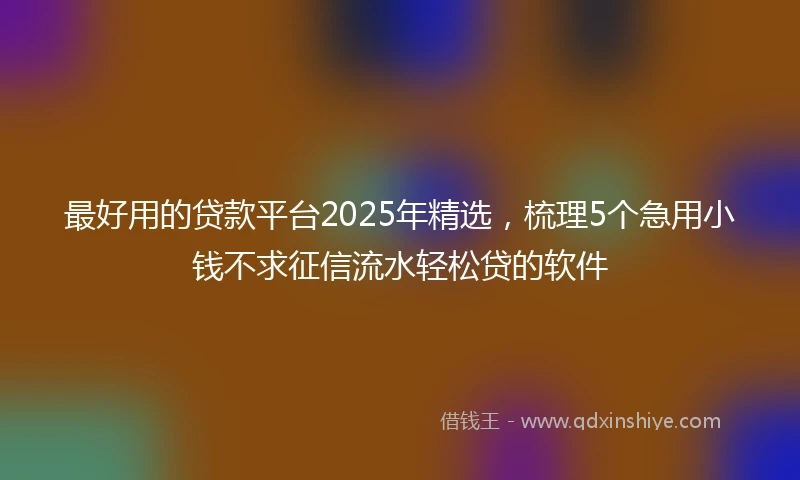 最好用的贷款平台2025年精选，梳理5个急用小钱不求征信流水轻松贷的软件