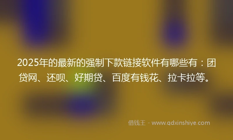 2025年的最新的强制下款链接软件有哪些有：团贷网、还呗、好期贷、百度有钱花、拉卡拉等。