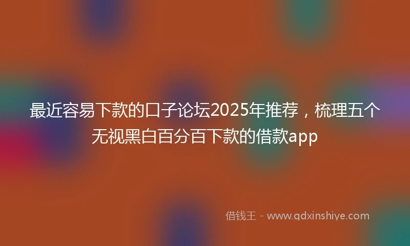 最近容易下款的口子论坛2025年推荐，梳理五个无视黑白百分百下款的借款app