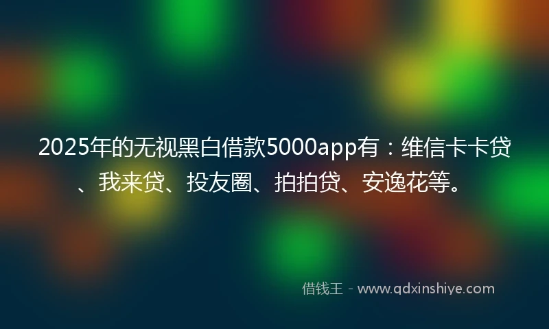 2025年的无视黑白借款5000app有：维信卡卡贷、我来贷、投友圈、拍拍贷、安逸花等。