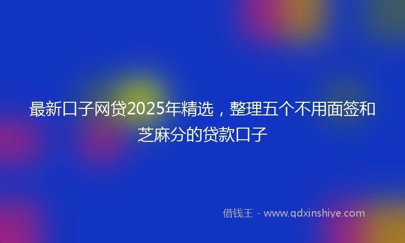 最新口子网贷2025年精选，整理五个不用面签和芝麻分的贷款口子