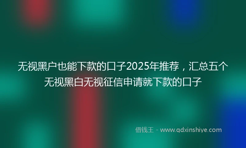 无视黑户也能下款的口子2025年推荐,汇总五个无视黑白无视征信申请就下款的口子