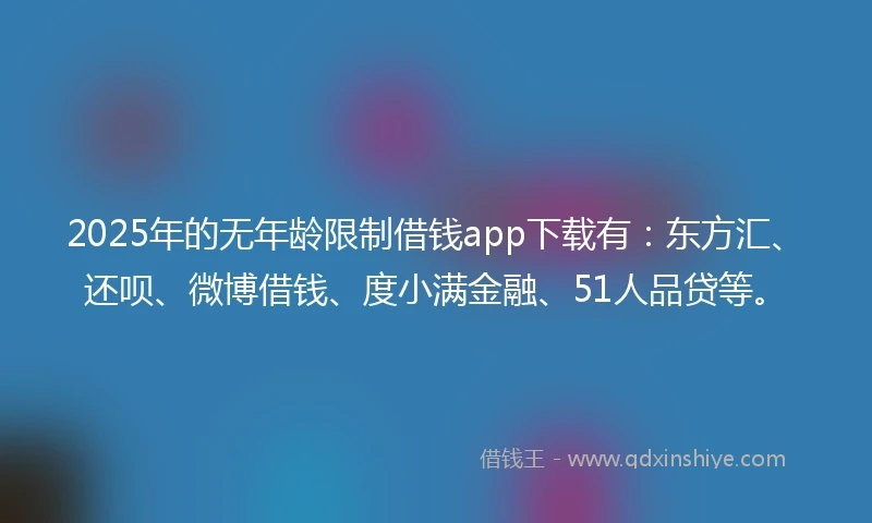 2025年的无年龄限制借钱app下载有：东方汇、还呗、微博借钱、度小满金融、51人品贷等。