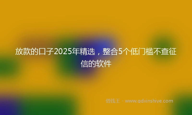 放款的口子2025年精选，整合5个低门槛不查征信的软件