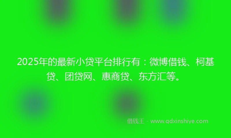 2025年的最新小贷平台排行有：微博借钱、柯基贷、团贷网、惠商贷、东方汇等。