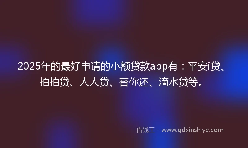 2025年的最好申请的小额贷款app有：平安i贷、拍拍贷、人人贷、替你还、滴水贷等。