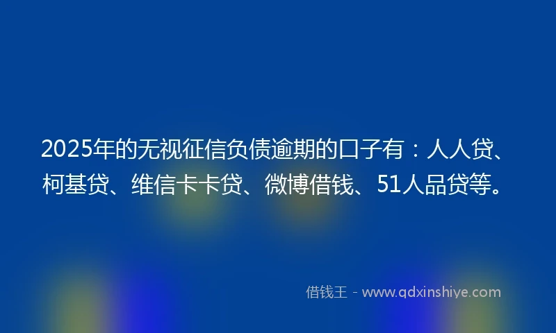 2025年的无视征信负债逾期的口子有：人人贷、柯基贷、维信卡卡贷、微博借钱、51人品贷等。