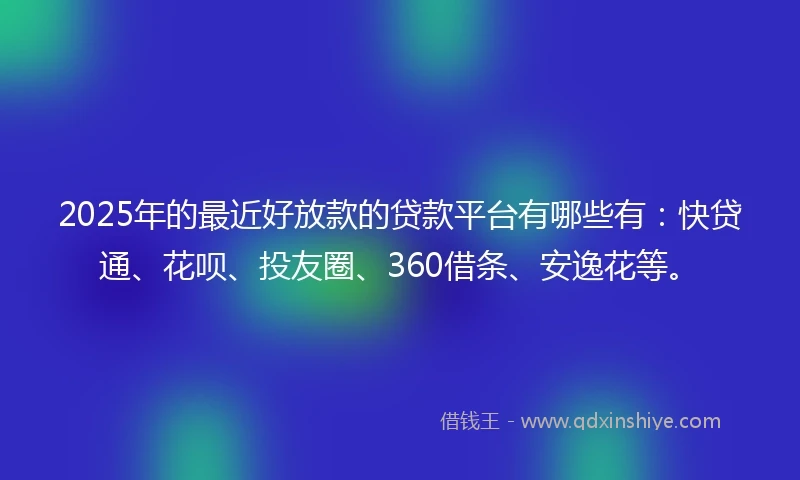 2025年的最近好放款的贷款平台有哪些有：快贷通、花呗、投友圈、360借条、安逸花等。