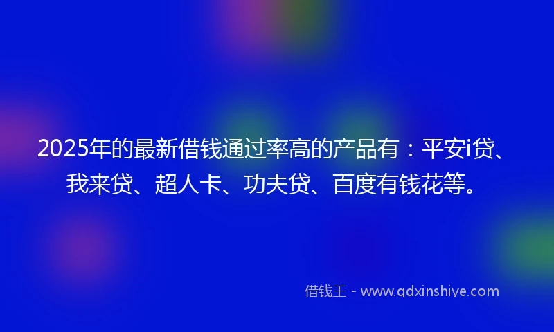 2025年的最新借钱通过率高的产品有：平安i贷、我来贷、超人卡、功夫贷、百度有钱花等。
