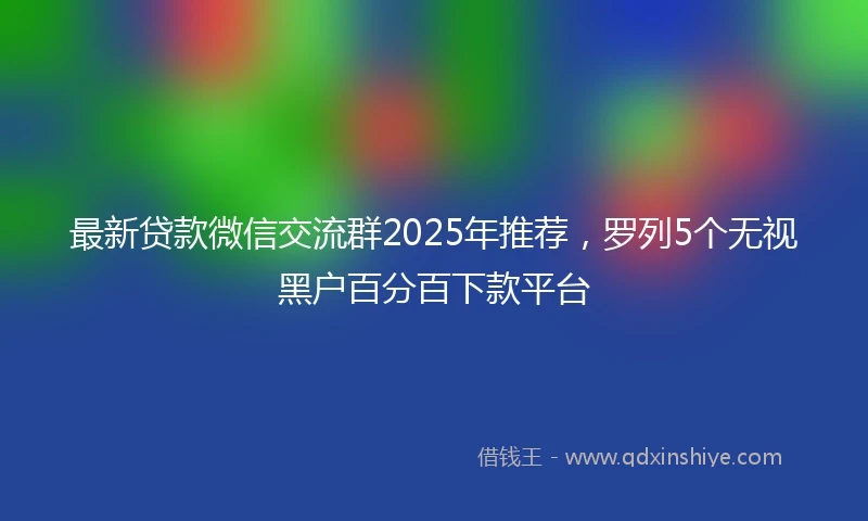 最新贷款微信交流群2025年推荐,罗列5个无视黑户百分百下款平台