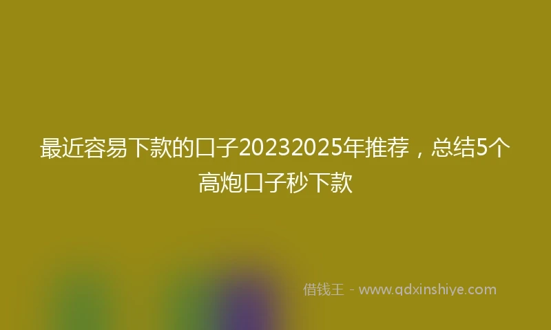 最近容易下款的口子20232025年推荐，总结5个高炮口子秒下款