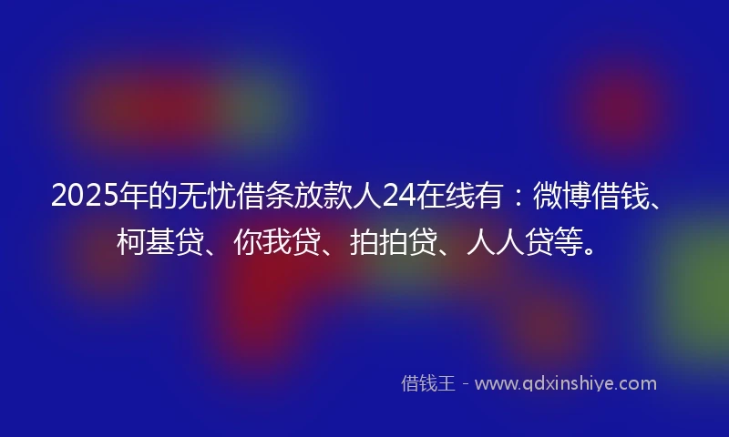 2025年的无忧借条放款人24在线有：微博借钱、柯基贷、你我贷、拍拍贷、人人贷等。