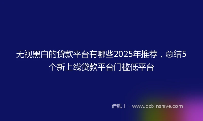 无视黑白的贷款平台有哪些2025年推荐，总结5个新上线贷款平台门槛低平台