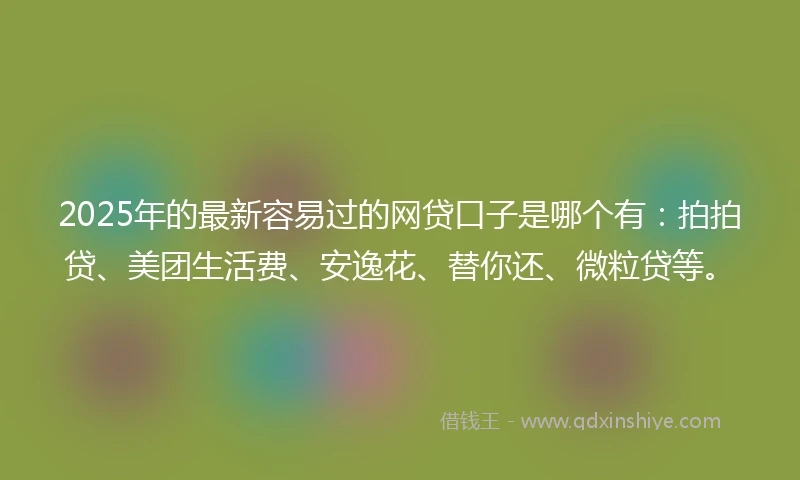 2025年的最新容易过的网贷口子是哪个有：拍拍贷、美团生活费、安逸花、替你还、微粒贷等。