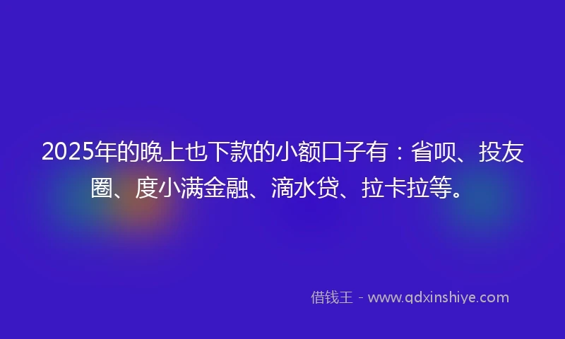 2025年的晚上也下款的小额口子有：省呗、投友圈、度小满金融、滴水贷、拉卡拉等。
