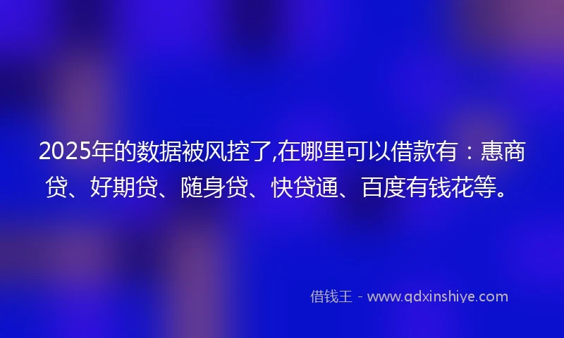 2025年的数据被风控了,在哪里可以借款有：惠商贷、好期贷、随身贷、快贷通、百度有钱花等。