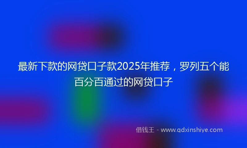 最新下款的网贷口子款2025年推荐,罗列五个能百分百通过的网贷口子