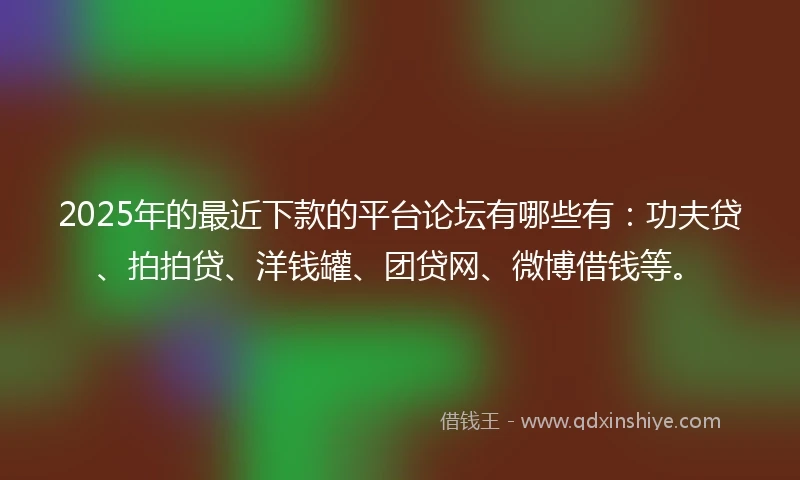 2025年的最近下款的平台论坛有哪些有:功夫贷、拍拍贷、洋钱罐、团贷网、微博借钱等。