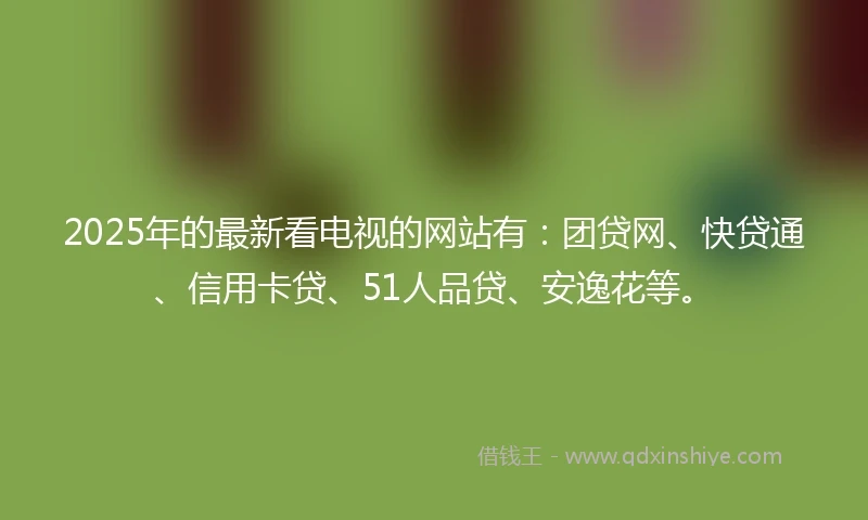 2025年的最新看电视的网站有:团贷网、快贷通、信用卡贷、51人品贷、安逸花等。